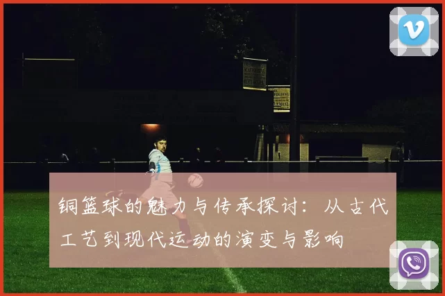 铜篮球的魅力与传承探讨：从古代工艺到现代运动的演变与影响