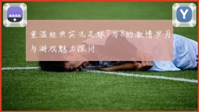 重温经典实况足球7与8的激情岁月与游戏魅力探讨