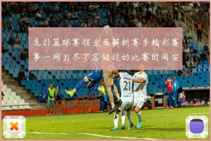 虎扑篮球赛程全面解析赛季精彩赛事一网打尽不容错过的比赛时间安排