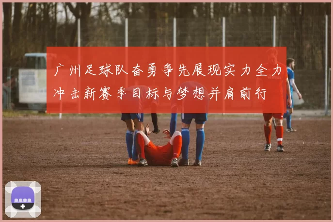 广州足球队奋勇争先展现实力全力冲击新赛季目标与梦想并肩前行
