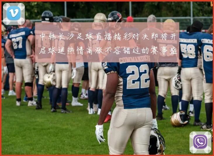 中韩长沙足球直播精彩对决即将开启球迷热情高涨不容错过的赛事盛宴