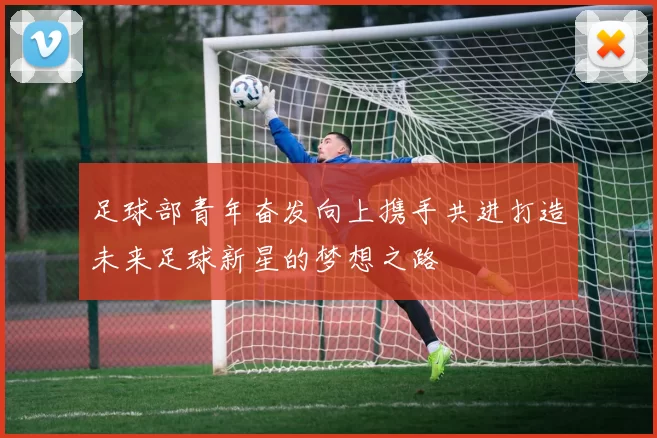 足球部青年奋发向上携手共进打造未来足球新星的梦想之路