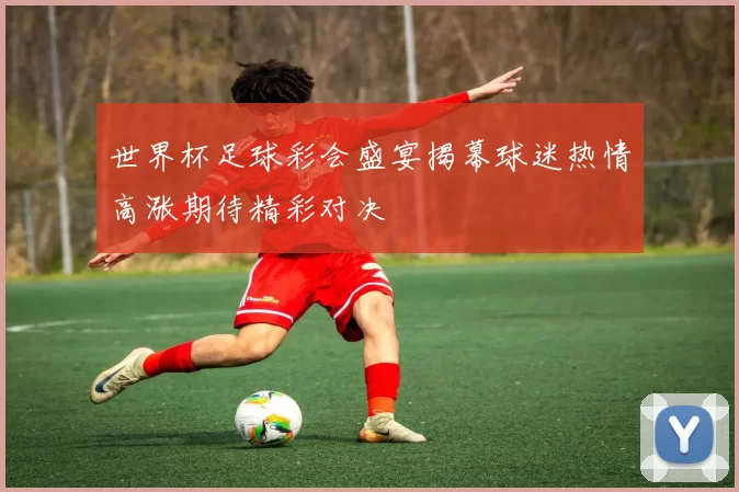 世界杯足球彩会盛宴揭幕球迷热情高涨期待精彩对决