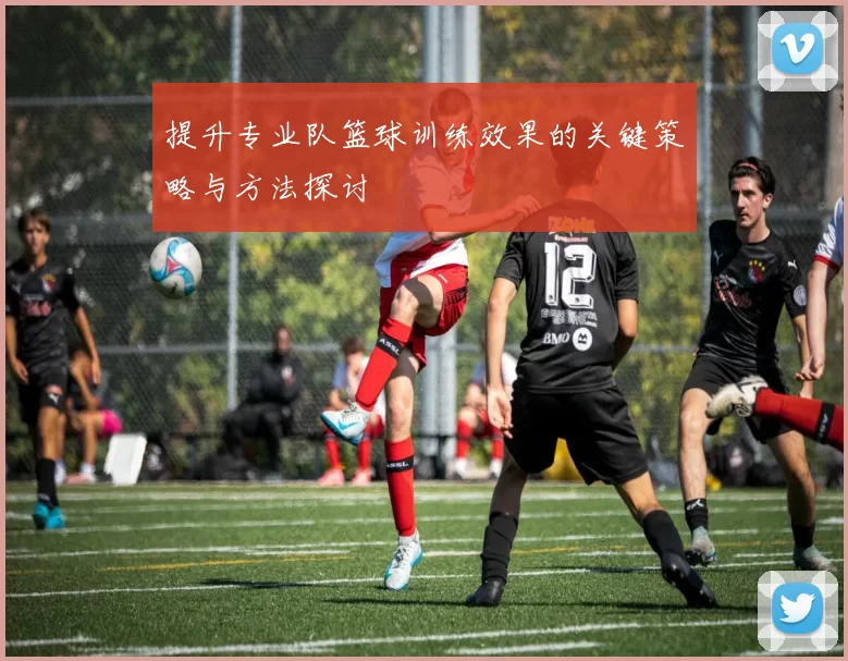 提升专业队篮球训练效果的关键策略与方法探讨