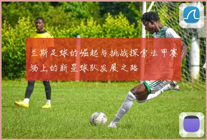 兰斯足球的崛起与挑战探索法甲赛场上的新星球队发展之路