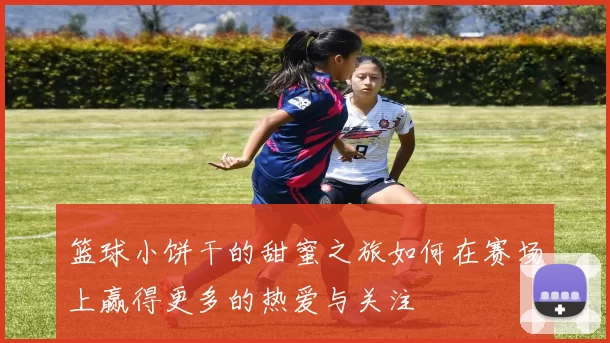 篮球小饼干的甜蜜之旅如何在赛场上赢得更多的热爱与关注