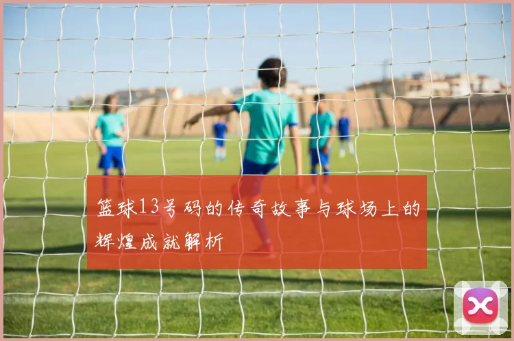 篮球13号码的传奇故事与球场上的辉煌成就解析