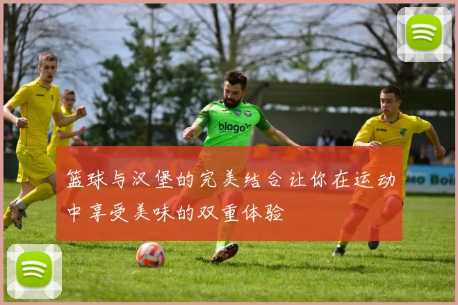 篮球与汉堡的完美结合让你在运动中享受美味的双重体验